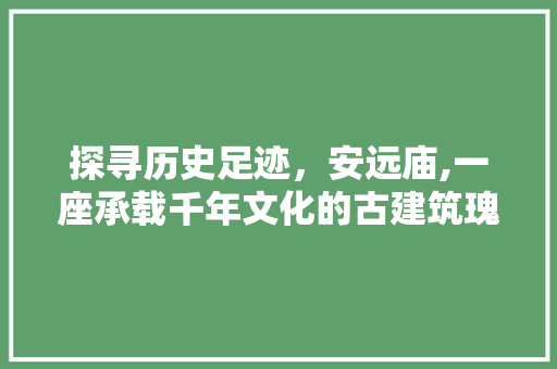 探寻历史足迹，安远庙,一座承载千年文化的古建筑瑰宝