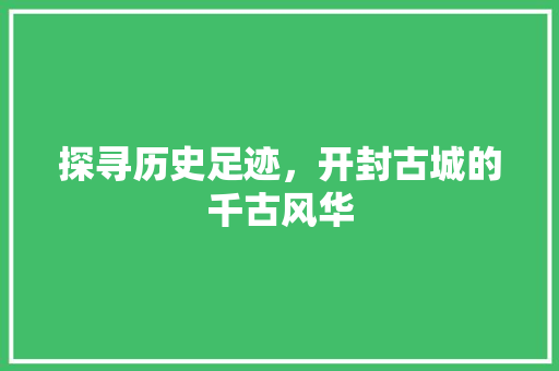 探寻历史足迹，开封古城的千古风华