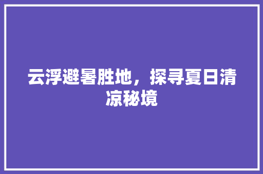 云浮避暑胜地，探寻夏日清凉秘境