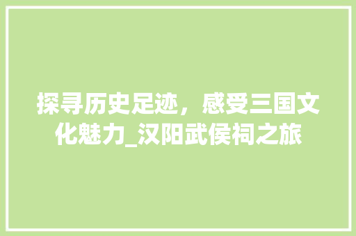 探寻历史足迹，感受三国文化魅力_汉阳武侯祠之旅