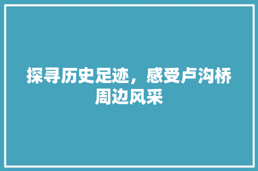 探寻历史足迹，感受卢沟桥周边风采