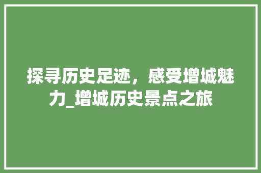 探寻历史足迹，感受增城魅力_增城历史景点之旅