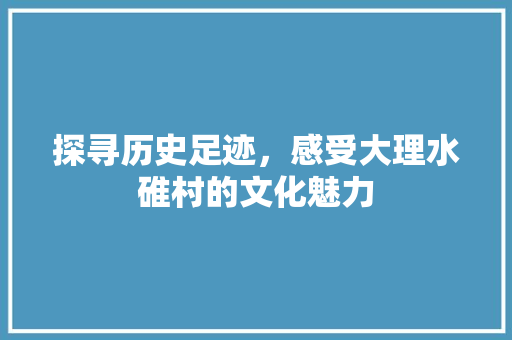 探寻历史足迹，感受大理水碓村的文化魅力