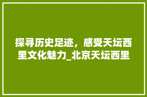 探寻历史足迹，感受天坛西里文化魅力_北京天坛西里景点详细分析