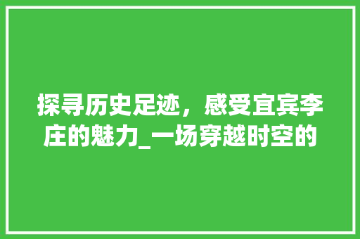 探寻历史足迹，感受宜宾李庄的魅力_一场穿越时空的文化之旅