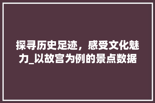 探寻历史足迹，感受文化魅力_以故宫为例的景点数据图表解读