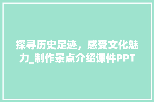 探寻历史足迹，感受文化魅力_制作景点介绍课件PPT的要点分析