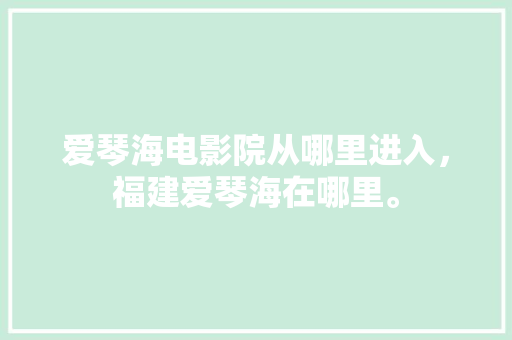 爱琴海电影院从哪里进入，福建爱琴海在哪里。