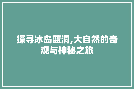 探寻冰岛蓝洞,大自然的奇观与神秘之旅