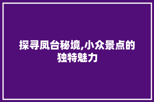 探寻凤台秘境,小众景点的独特魅力