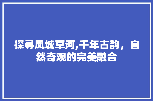 探寻凤城草河,千年古韵，自然奇观的完美融合