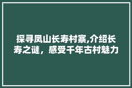 探寻凤山长寿村寨,介绍长寿之谜，感受千年古村魅力