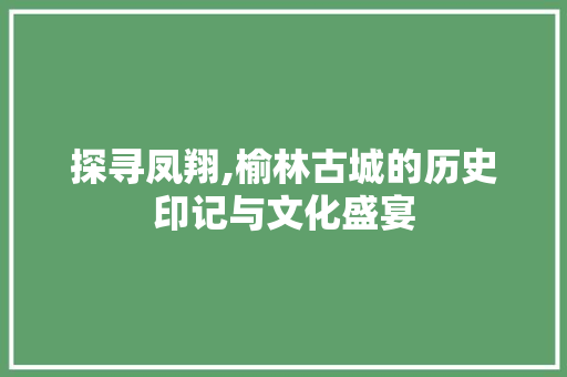 探寻凤翔,榆林古城的历史印记与文化盛宴