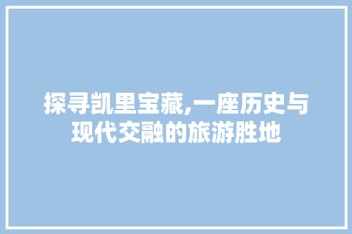 探寻凯里宝藏,一座历史与现代交融的旅游胜地