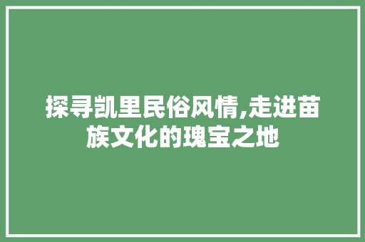 探寻凯里民俗风情,走进苗族文化的瑰宝之地