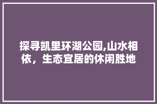 探寻凯里环湖公园,山水相依，生态宜居的休闲胜地