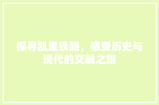 探寻凯里铁路，感受历史与现代的交融之旅