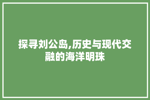 探寻刘公岛,历史与现代交融的海洋明珠