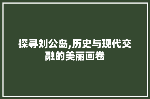 探寻刘公岛,历史与现代交融的美丽画卷