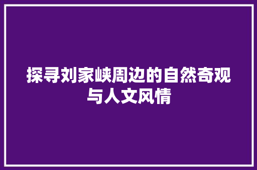 探寻刘家峡周边的自然奇观与人文风情