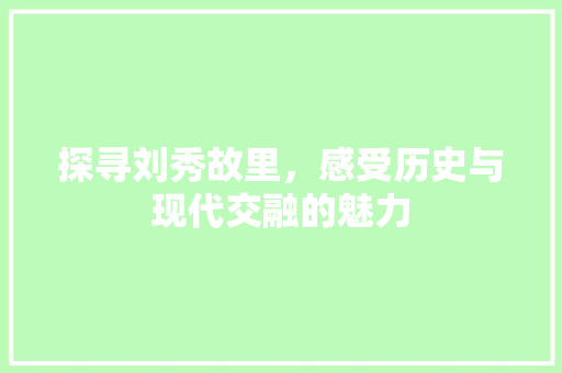 探寻刘秀故里，感受历史与现代交融的魅力