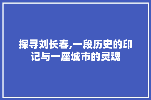 探寻刘长春,一段历史的印记与一座城市的灵魂