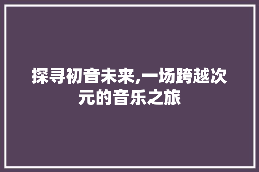 探寻初音未来,一场跨越次元的音乐之旅