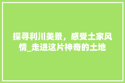 探寻利川美景，感受土家风情_走进这片神奇的土地