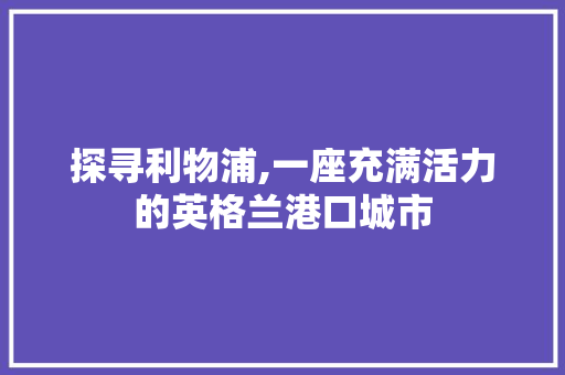 探寻利物浦,一座充满活力的英格兰港口城市