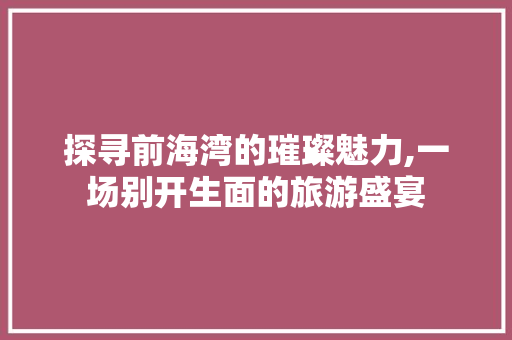 探寻前海湾的璀璨魅力,一场别开生面的旅游盛宴