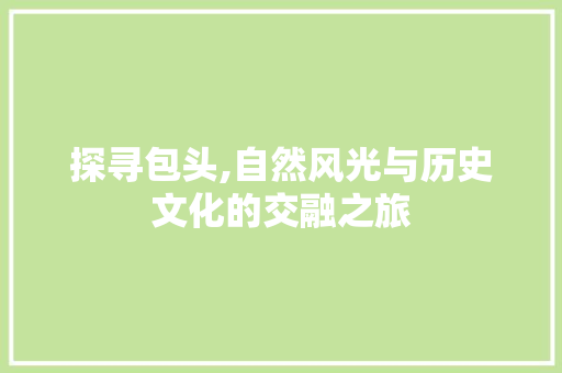 探寻包头,自然风光与历史文化的交融之旅