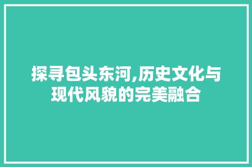 探寻包头东河,历史文化与现代风貌的完美融合