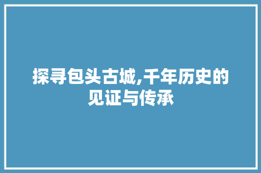 探寻包头古城,千年历史的见证与传承