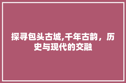 探寻包头古城,千年古韵，历史与现代的交融