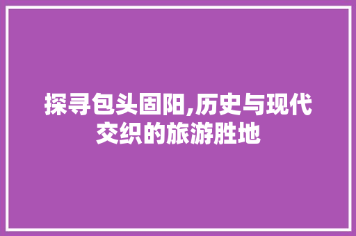 探寻包头固阳,历史与现代交织的旅游胜地