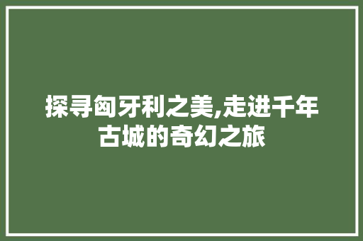 探寻匈牙利之美,走进千年古城的奇幻之旅