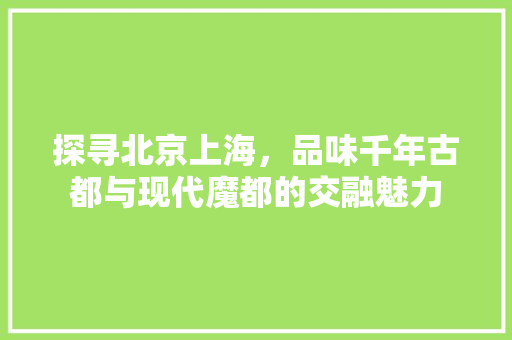 探寻北京上海，品味千年古都与现代魔都的交融魅力