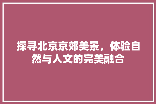 探寻北京京郊美景，体验自然与人文的完美融合