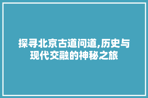 探寻北京古道问道,历史与现代交融的神秘之旅