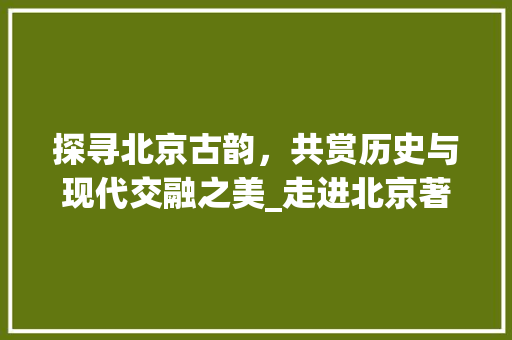 探寻北京古韵，共赏历史与现代交融之美_走进北京著名景点