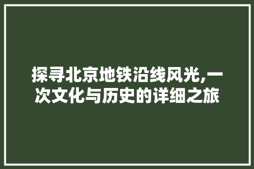 探寻北京地铁沿线风光,一次文化与历史的详细之旅