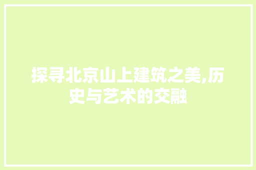 探寻北京山上建筑之美,历史与艺术的交融