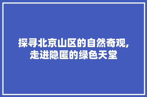 探寻北京山区的自然奇观,走进隐匿的绿色天堂