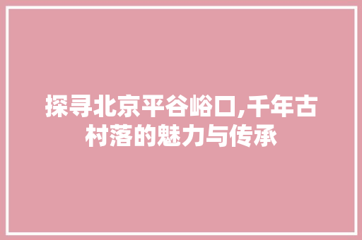 探寻北京平谷峪口,千年古村落的魅力与传承