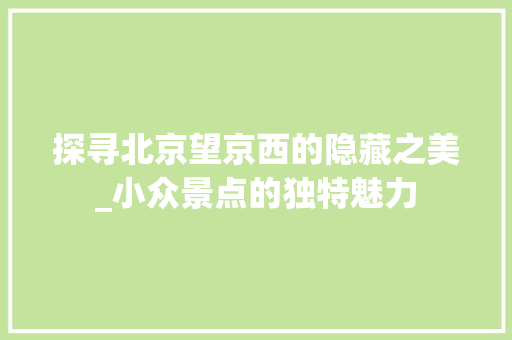 探寻北京望京西的隐藏之美_小众景点的独特魅力