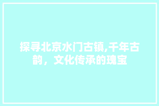 探寻北京水门古镇,千年古韵，文化传承的瑰宝