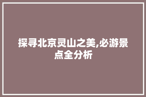 探寻北京灵山之美,必游景点全分析