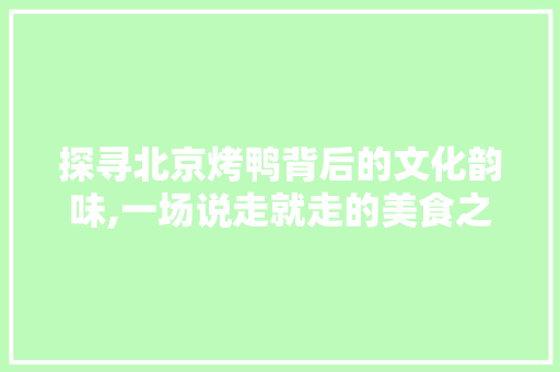 探寻北京烤鸭背后的文化韵味,一场说走就走的美食之旅