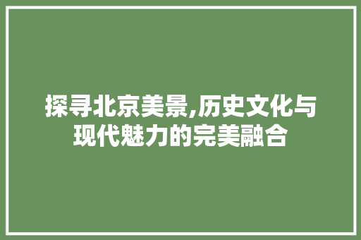 探寻北京美景,历史文化与现代魅力的完美融合