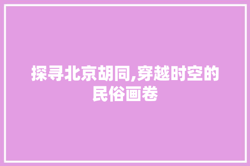 探寻北京胡同,穿越时空的民俗画卷